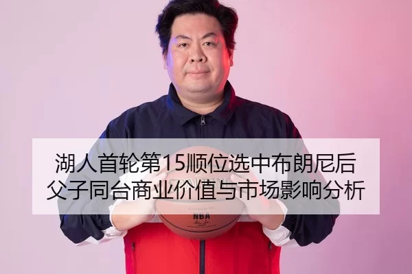 湖人首轮第15顺位选中布朗尼后 父子同台商业价值与市场影响分析