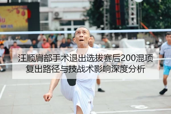 汪顺肩部手术退出选拔赛后200混项复出路径与技战术影响深度分析
