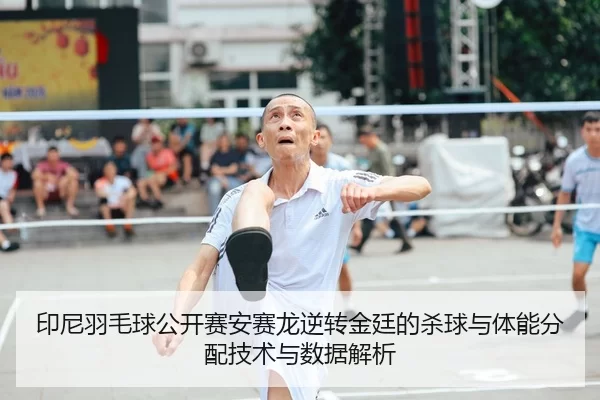 印尼羽毛球公开赛安赛龙逆转金廷的杀球与体能分配技术与数据解析