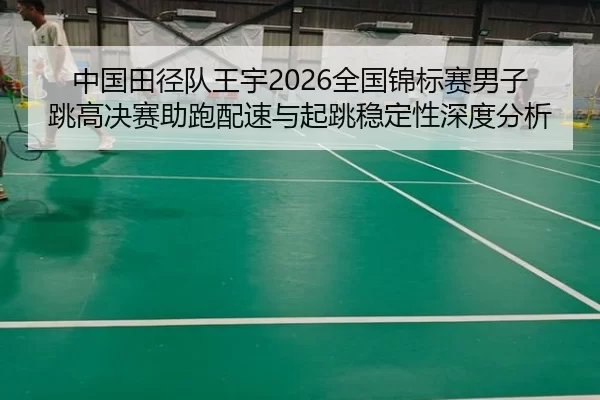 中国田径队王宇2026全国锦标赛男子跳高决赛助跑配速与起跳稳定性深度分析