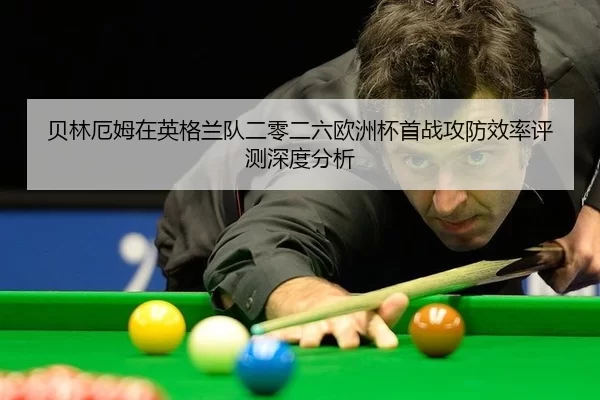 贝林厄姆在英格兰队二零二六欧洲杯首战攻防效率评测深度分析