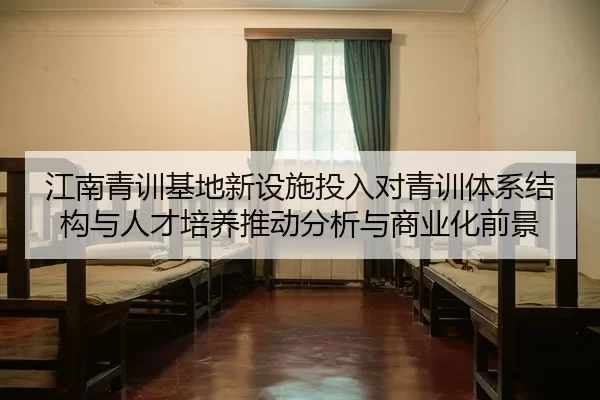江南青训基地新设施投入对青训体系结构与人才培养推动分析与商业化前景