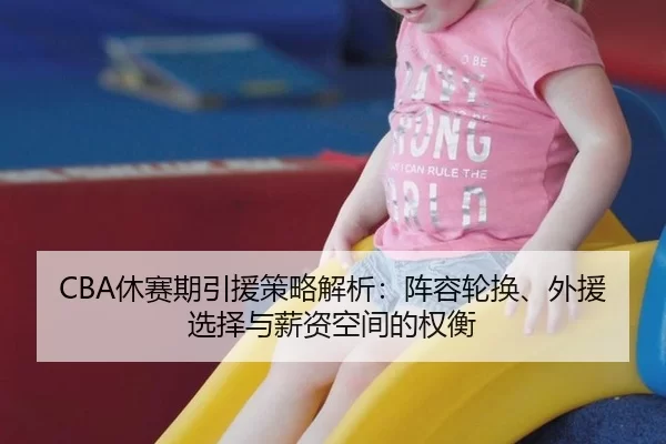 CBA休赛期引援策略解析：阵容轮换、外援选择与薪资空间的权衡