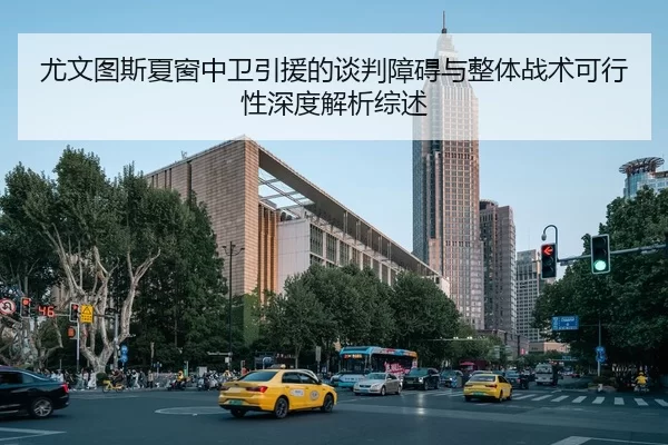 尤文图斯夏窗中卫引援的谈判障碍与整体战术可行性深度解析综述