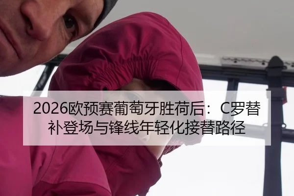 2026欧预赛葡萄牙胜荷后：C罗替补登场与锋线年轻化接替路径