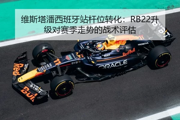 维斯塔潘西班牙站杆位转化：RB22升级对赛季走势的战术评估