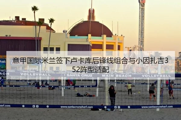 意甲国际米兰签下卢卡库后锋线组合与小因扎吉352阵型适配