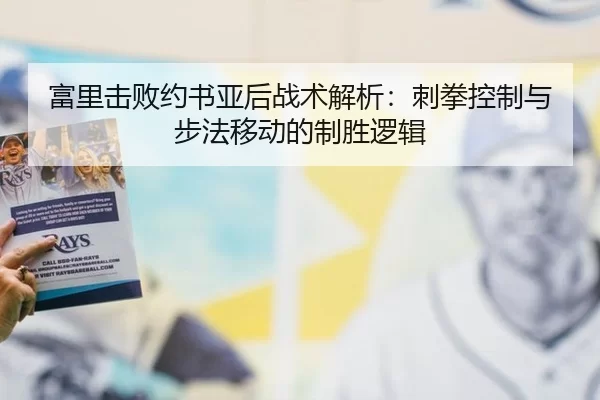 富里击败约书亚后战术解析：刺拳控制与步法移动的制胜逻辑