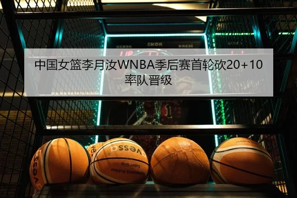 中国女篮李月汝WNBA季后赛首轮砍20+10率队晋级