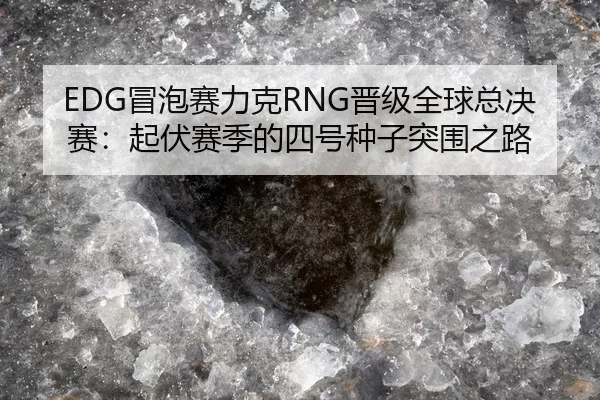 EDG冒泡赛力克RNG晋级全球总决赛：起伏赛季的四号种子突围之路